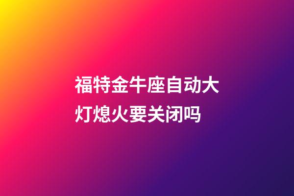 福特金牛座自动大灯熄火要关闭吗-第1张-星座运势-玄机派
