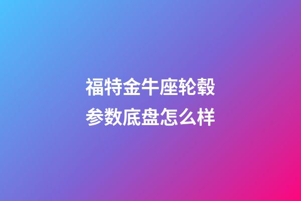 福特金牛座轮毂参数底盘怎么样-第1张-星座运势-玄机派