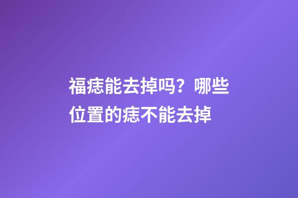福痣能去掉吗？哪些位置的痣不能去掉