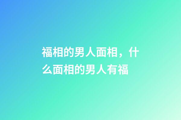 福相的男人面相，什么面相的男人有福