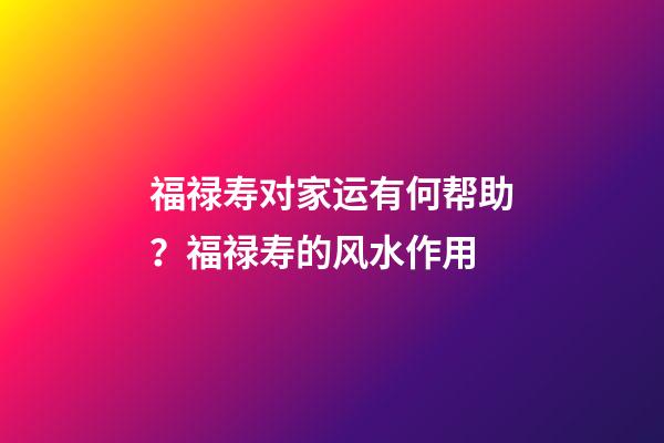 福禄寿对家运有何帮助？福禄寿的风水作用