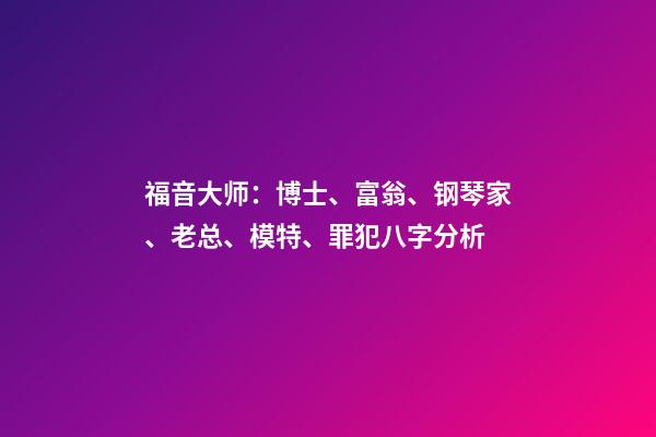 福音大师：博士、富翁、钢琴家、老总、模特、罪犯八字分析