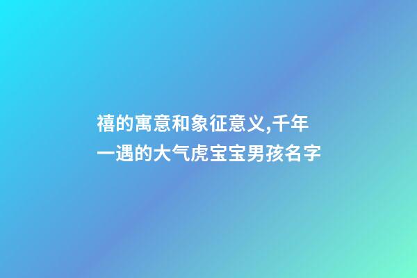 禧的寓意和象征意义,千年一遇的大气虎宝宝男孩名字-第1张-观点-玄机派