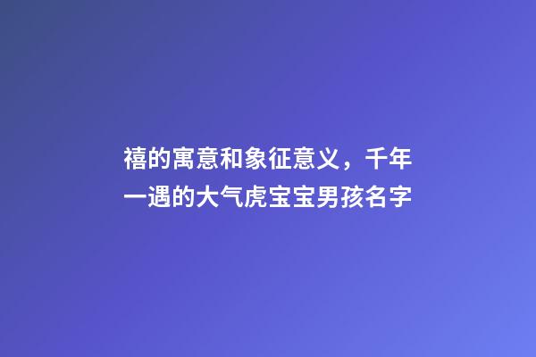 禧的寓意和象征意义，千年一遇的大气虎宝宝男孩名字-第1张-观点-玄机派