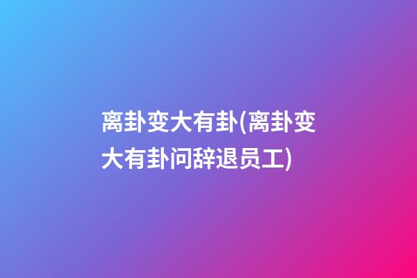 离卦变大有卦(离卦变大有卦问辞退员工)