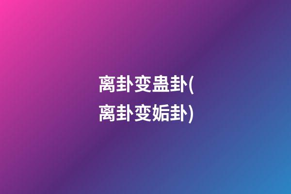 离卦变蛊卦(离卦变姤卦)