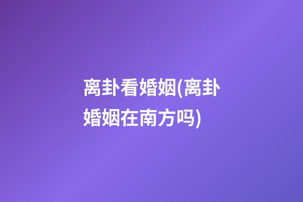 离卦看婚姻(离卦婚姻在南方吗)