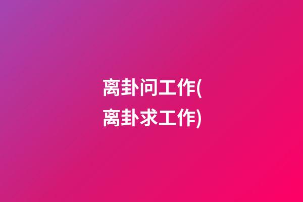 离卦问工作(离卦求工作)