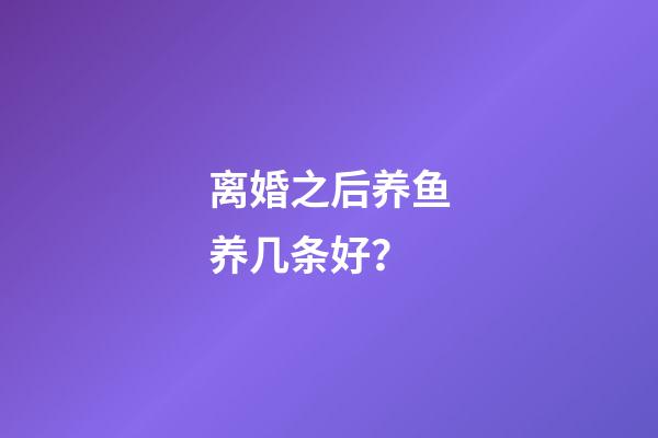离婚之后养鱼养几条好？