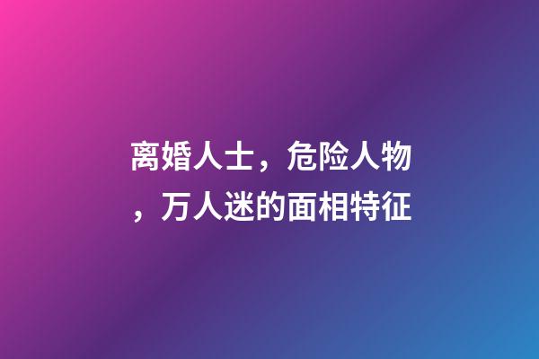 离婚人士，危险人物，万人迷的面相特征