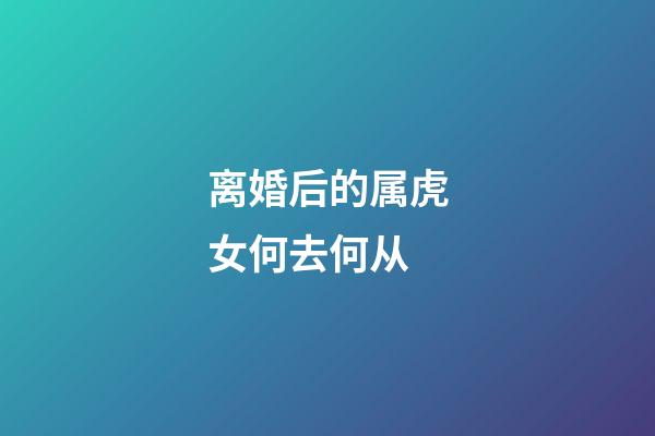 离婚后的属虎女何去何从