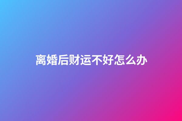 离婚后财运不好怎么办