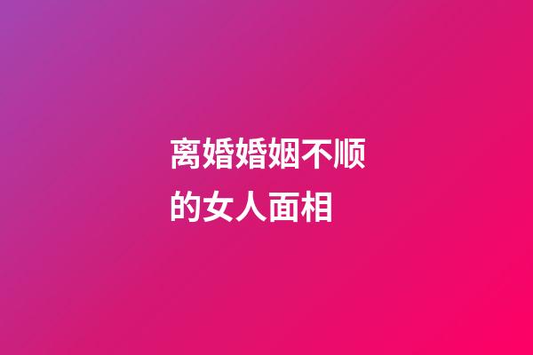 离婚婚姻不顺的女人面相