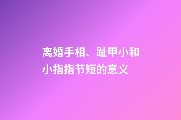 离婚手相、趾甲小和小指指节短的意义