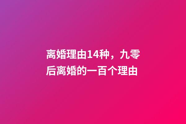 离婚理由14种，九零后离婚的一百个理由-第1张-观点-玄机派
