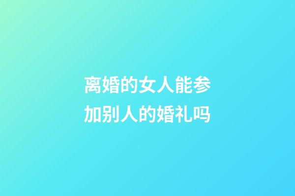 离婚的女人能参加别人的婚礼吗