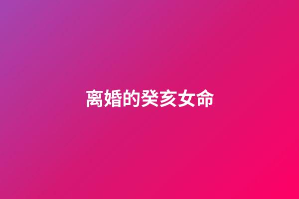 离婚的癸亥女命