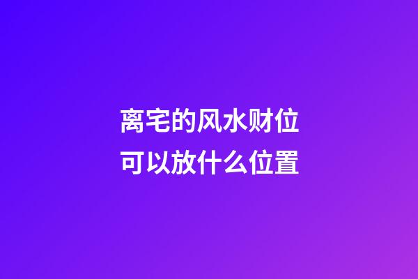 离宅的风水财位可以放什么位置