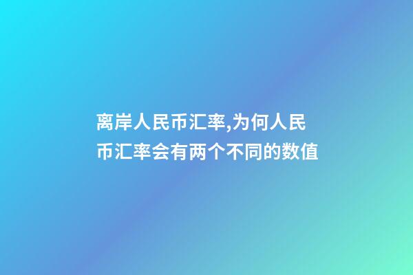 离岸人民币汇率,为何人民币汇率会有两个不同的数值-第1张-观点-玄机派