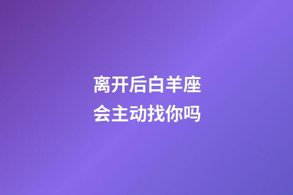 离开后白羊座会主动找你吗-第1张-星座运势-玄机派