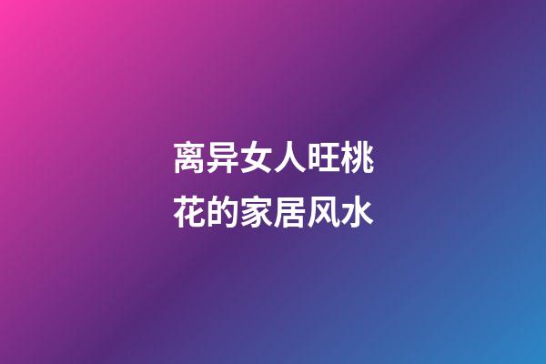 离异女人旺桃花的家居风水