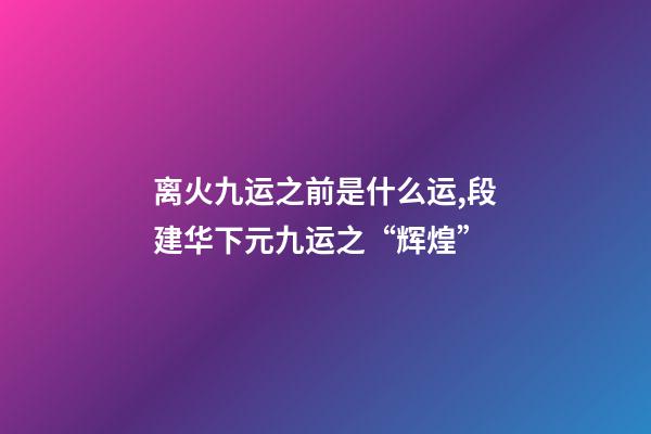 离火九运之前是什么运,段建华下元九运之“辉煌”-第1张-观点-玄机派