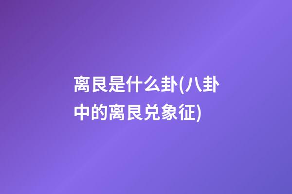 离艮是什么卦(八卦中的离艮兑象征)