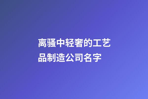 离骚中轻奢的工艺品制造公司名字-第1张-公司起名-玄机派