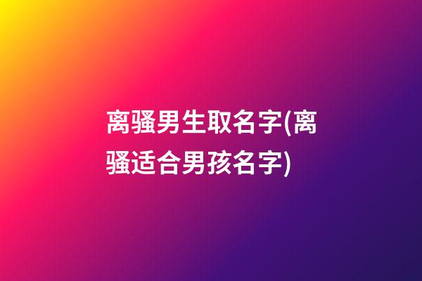 离骚男生取名字(离骚适合男孩名字)