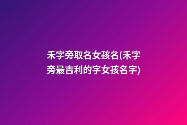 禾字旁取名女孩名(禾字旁最吉利的字女孩名字)