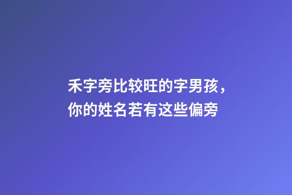禾字旁比较旺的字男孩，你的姓名若有这些偏旁-第1张-观点-玄机派