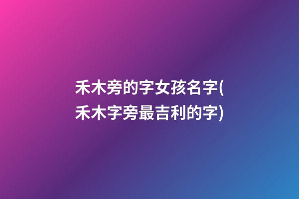 禾木旁的字女孩名字(禾木字旁最吉利的字)