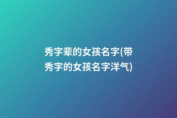秀字辈的女孩名字(带秀字的女孩名字洋气)