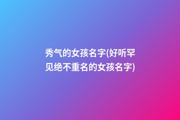 秀气的女孩名字(好听罕见绝不重名的女孩名字)