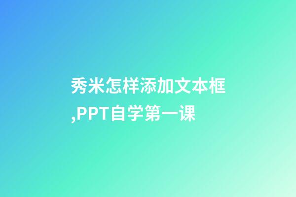 秀米怎样添加文本框,PPT自学第一课-第1张-观点-玄机派