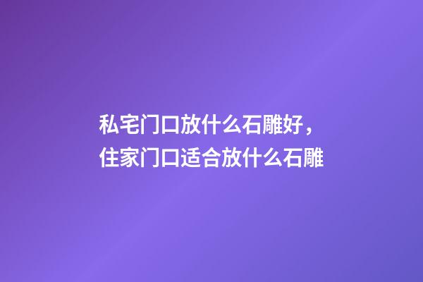 私宅门口放什么石雕好，住家门口适合放什么石雕
