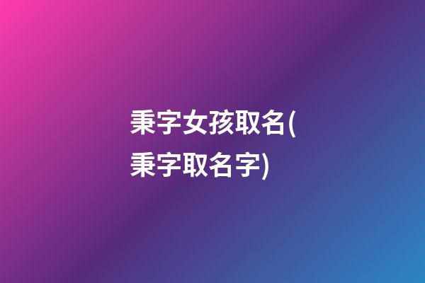 秉字女孩取名(秉字取名字)