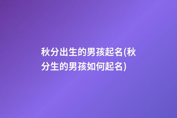 秋分出生的男孩起名(秋分生的男孩如何起名)