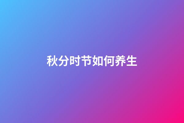 秋分时节如何养生