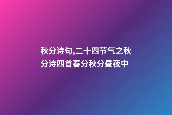 秋分诗句,二十四节气之秋分诗四首春分秋分昼夜中-第1张-观点-玄机派