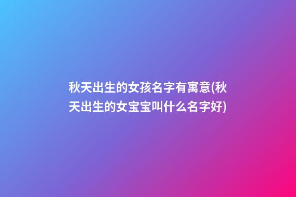 秋天出生的女孩名字有寓意(秋天出生的女宝宝叫什么名字好)