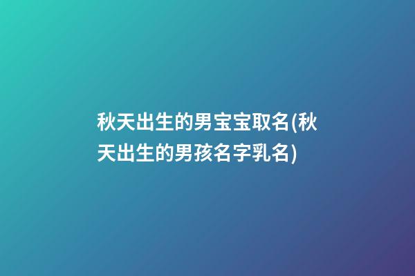 秋天出生的男宝宝取名(秋天出生的男孩名字乳名)