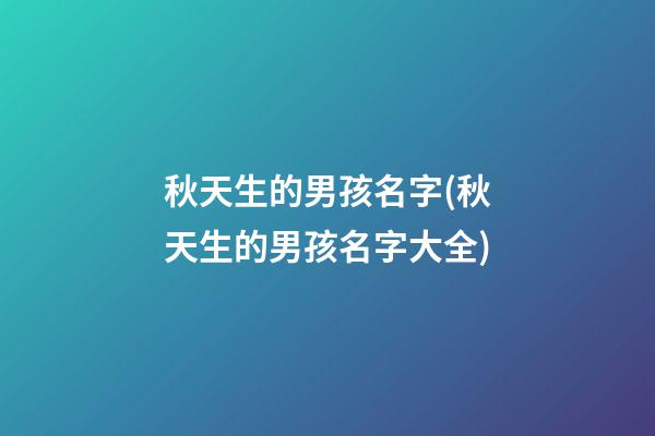 秋天生的男孩名字(秋天生的男孩名字大全)