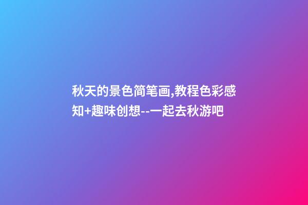 秋天的景色简笔画,教程色彩感知+趣味创想--一起去秋游吧-第1张-观点-玄机派