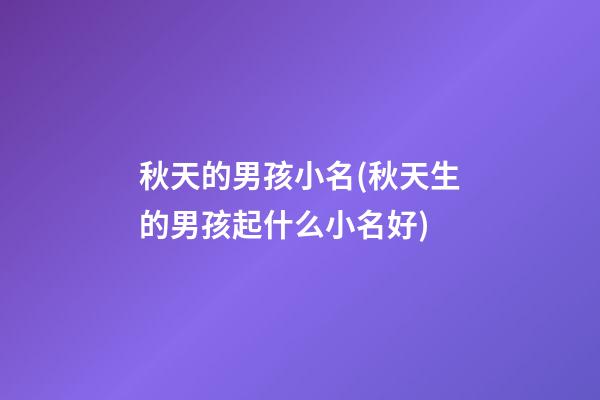 秋天的男孩小名(秋天生的男孩起什么小名好)