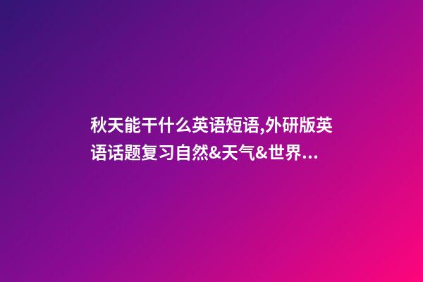 秋天能干什么英语短语,外研版英语话题复习自然&天气&世界与环境(短语和句子复习)-第1张-观点-玄机派