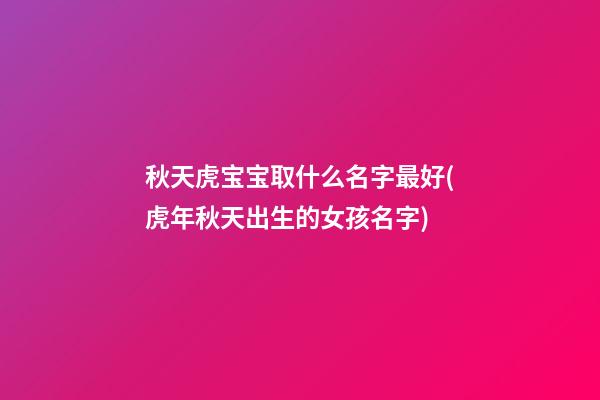 秋天虎宝宝取什么名字最好(虎年秋天出生的女孩名字)