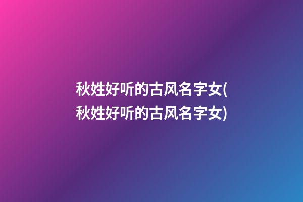 秋姓好听的古风名字女(秋姓好听的古风名字女)