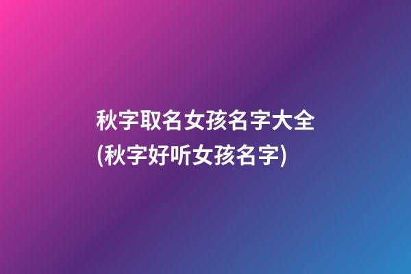 秋字取名女孩名字大全(秋字好听女孩名字)