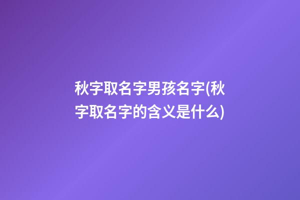 秋字取名字男孩名字(秋字取名字的含义是什么)